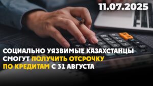 Социально уязвимые казахстанцы смогут получить отсрочку по кредитам с 31 августа | 11.07.2025