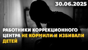 Работники коррекционного центра не кормили и избивали детей | 30.06.2025