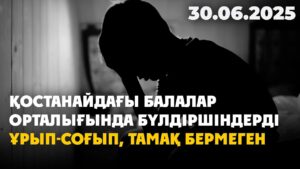Қостанайдағы балалар орталығында бүлдіршіндерді ұрып-соғып, тамақ бермеген | 30.06.2025