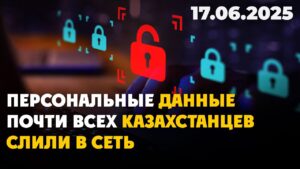 Персональные данные почти всех казахстанцев слили в Сеть | 17.06.2025