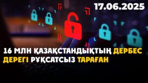 16 млн қазақстандықтың дербес дерегі рұқсатсыз тараған | 17.06.2025