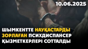 Шымкентте науқастарды зорлаған психдиспансер қызметкерлері сотталды | 10.06.2025