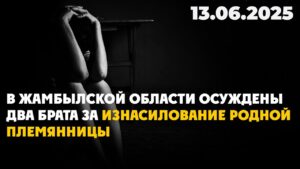 В Жамбылской области осуждены два брата за изнасилование родной племянницы | 13.06.2025