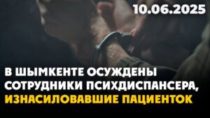 В Шымкенте осуждены сотрудники психдиспансера, изнасиловавшие пациенток | 10.06.2025