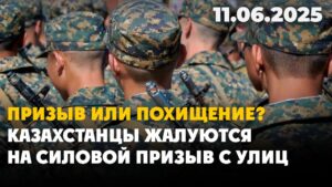 Призыв или похищение? Казахстанцы жалуются на силовой призыв с улиц  | 11.06.2025