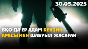 БҚО-да ер адам бензин арасымен шабуыл жасаған | 30.05.2025