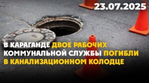 В Караганде двое рабочих коммунальной службы погибли в канализационном колодце | 23.07.2025