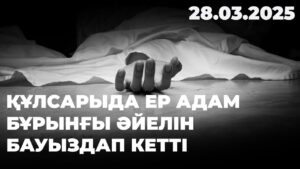 Құлсарыда ер адам бұрынғы әйелін бауыздап кетті | 28.03.2025