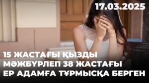 15 жастағы қызды мәжбүрлеп 38 жастағы ер адамға тұрмысқа берген | 17.03.2025
