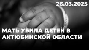 Мать убила детей в Актюбинской области | 26.03.2025