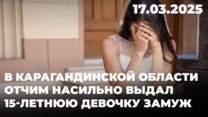 В Карагандинской области отчим насильно выдал 15-летнюю девочку замуж | 17.03.2025