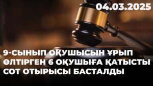 9-сынып оқушысын ұрып өлтірген 6 оқушыға қатысты сот отырысы басталды | 04.03.2025