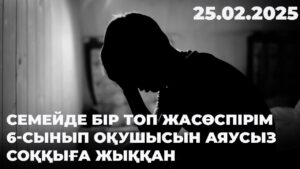 Семейде бір топ жасөспірім 6-сынып оқушысын аяусыз соққыға жыққан | 25.02.2025