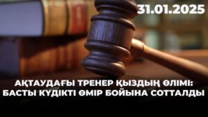 Ақтаудағы тренер қыздың өлімі: басты күдікті өмір бойына сотталды | 31.01.2025