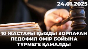 10 жастағы қызды зорлаған педофил өмір бойына түрмеге қамалды | 24.01.2025