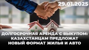 Долгосрочная аренда с выкупом: казахстанцам предложат новый формат жилья и авто | 29.01.2025
