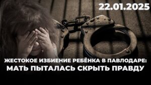 Жестокое избиение ребёнка в Павлодаре: мать пыталась скрыть правду | 22.01.2025
