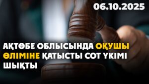 Ақтөбе облысында оқушы өліміне қатысты сот үкімі шықты | 06.10.2025