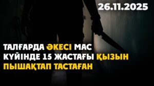 Талғарда әкесі мас күйінде 15 жастағы қызын пышақтап тастаған | 26.11.2025 — Күндізгі жаңалықтар