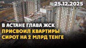 В Астане глава ЖСК присвоил квартиры сирот на 2 млрд тенге | 25.12.2025