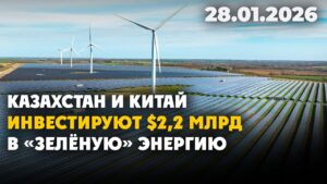 Казахстан и Китай инвестируют $2,2 млрд в «зелёную» энергию | 28.01.2026