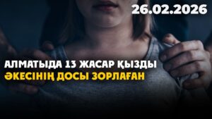 Алматыда 13 жасар қызды әкесінің досы зорлаған | 26.02.2026 — Күндізгі жаңалықтар