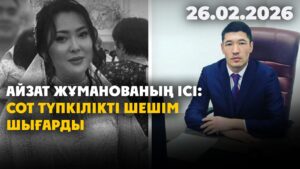 Айзат Жұманованың ісі: сот түпкілікті шешім шығарды | 26.02.2026
