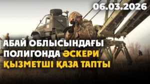 Абай облысындағы полигонда әскери қызметші қаза тапты | 06.03.2026 — Күндізгі жаңалықтар