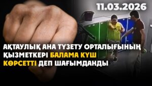 Ақтаулық ана түзету орталығының қызметкері балама күш көрсетті деп шағымданды | 11.03.2026