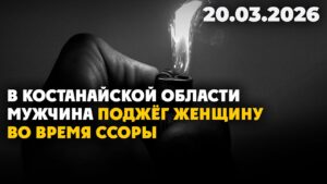В Костанайской области мужчина поджёг женщину во время ссоры | 20.03.2026 — Дневные новости