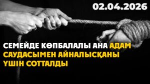 Семейде көпбалалы ана адам саудасымен айналысқаны үшін сотталды | 02.04.2026 — Күндізгі жаңалықтар