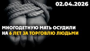 Многодетную мать осудили на 6 лет за торговлю людьми | 02.04.2026