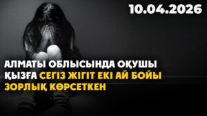 Алматы облысында оқушы қызға сегіз жігіт екі ай бойы зорлық көрсеткен | 10.04.2026