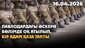 Павлодардағы әскери бөлімде оқ атылып, бір адам қаза тапты | 16.04.2026 — Күндізгі жаңалықтар