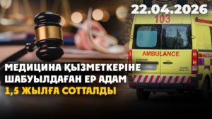 Медицина қызметкеріне шабуылдаған ер адам 1,5 жылға сотталды | 22.04.2026