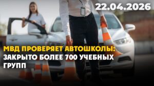 МВД проверяет автошколы: закрыто более 700 учебных групп | 22.04.2026