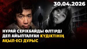 Нұрай Серікбайды өлтірді деп айыпталған күдіктінің ақыл-есі дұрыс | 30.04.2026