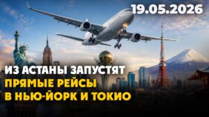 Из Астаны запустят прямые рейсы в Нью-Йорк и Токио | 19.05.2026