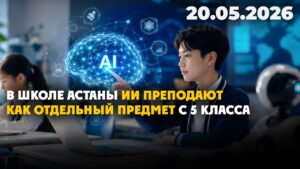 В школе Астаны ИИ преподают как отдельный предмет с 5 класса | 20.05.2026