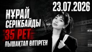 Нұрай Серікбайды 35 рет пышақтап өлтірген | 23.07.2026