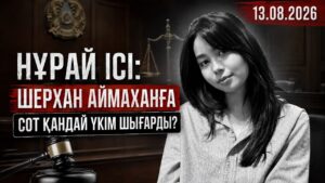 Нұрай ісі: Шерхан Аймаханға сот қандай үкім шығарды? | 13.08.2026