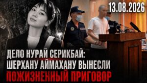 Дело Нурай Серикбай: Шерхану Аймахану вынесли пожизненный приговор | 13.08.2026