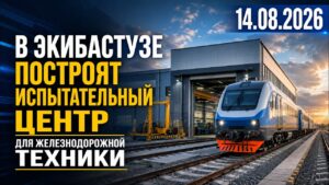 В Экибастузе построят испытательный центр для железнодорожной техники | 14.08.2026 — Дневные новости