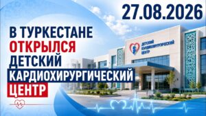 В Туркестане открылся детский кардиохирургический центр | 27.08.2026 — Дневные новости