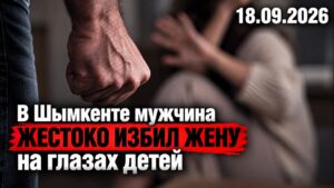 В Шымкенте мужчина жестоко избил жену на глазах детей | 18.09.2026
