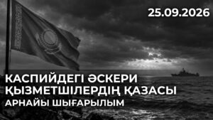 Каспийдегі әскери қызметшілердің қазасы. АРНАЙЫ ШЫҒАРЫЛЫМ | 25.09.2026