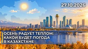 Осень радует теплом: какой будет погода в Казахстане | 28.10.2026 — Дневные новости